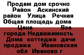 Продам дом срочно › Район ­ Аскинский район › Улица ­ Речная › Общая площадь дома ­ 69 › Цена ­ 370 000 - Все города Недвижимость » Дома, коттеджи, дачи продажа   . Ивановская обл.,Иваново г.